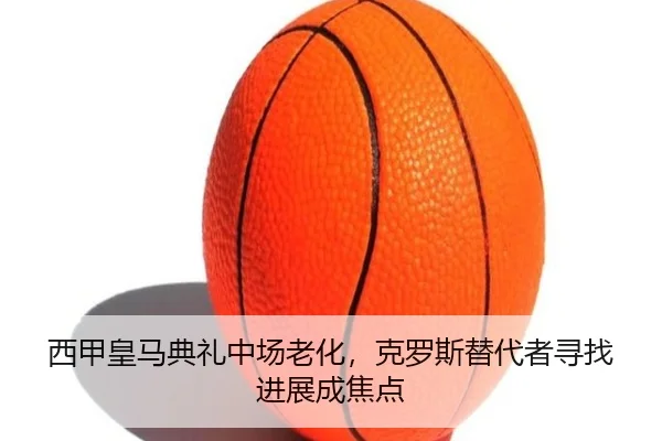 西甲皇马典礼中场老化，克罗斯替代者寻找进展成焦点