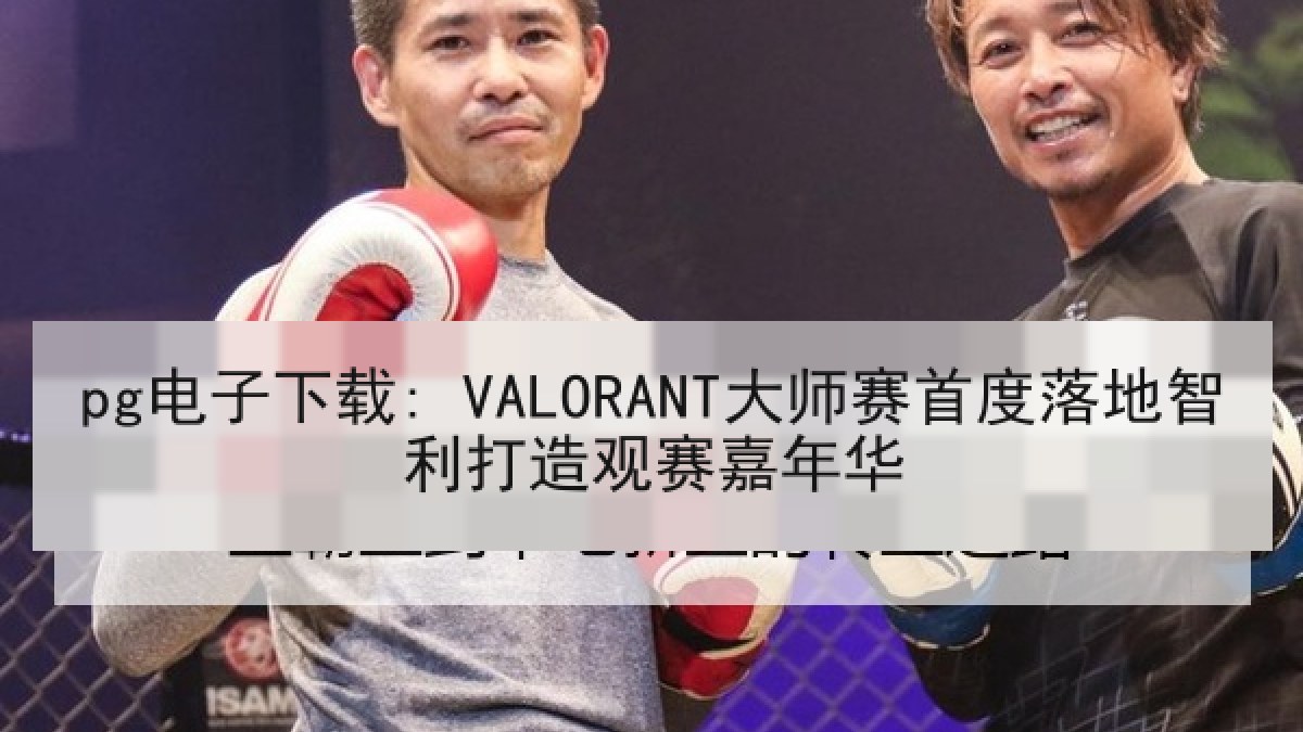 pg电子下载: VALORANT大师赛首度落地智利打造观赛嘉年华
