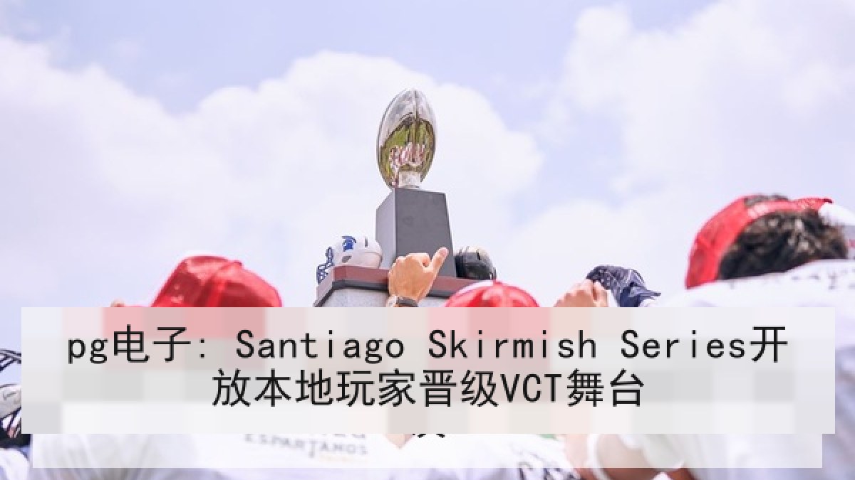pg电子: Santiago Skirmish Series开放本地玩家晋级VCT舞台