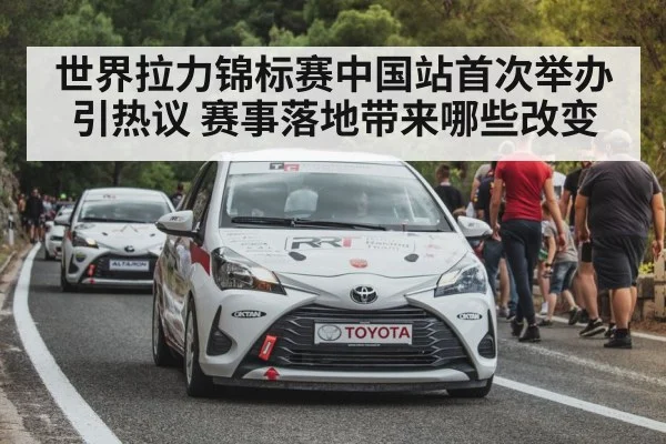 世界拉力锦标赛中国站首次举办引热议 赛事落地带来哪些改变