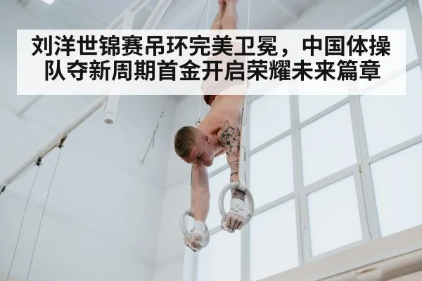 刘洋世锦赛吊环完美卫冕，中国体操队夺新周期首金开启荣耀未来篇章