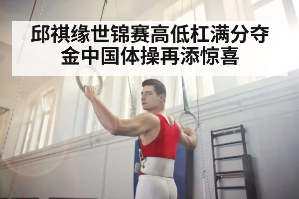 邱祺缘世锦赛高低杠满分夺金中国体操再添惊喜