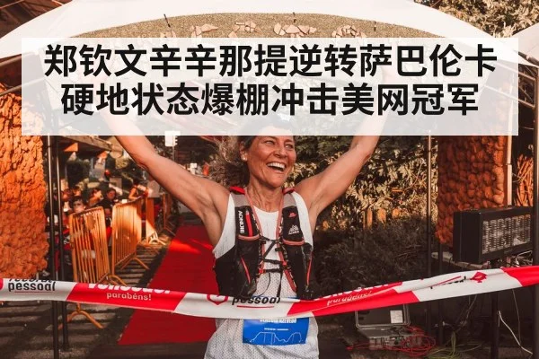 郑钦文辛辛那提逆转萨巴伦卡硬地状态爆棚冲击美网冠军