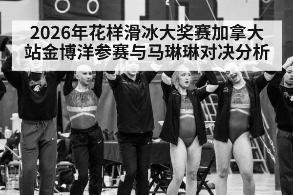 2026年花样滑冰大奖赛加拿大站金博洋参赛与马琳琳对决分析